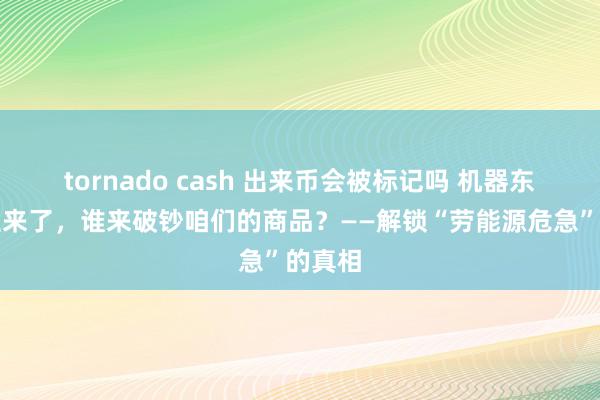 tornado cash 出来币会被标记吗 机器东说念主来了，谁来破钞咱们的商品？——解锁“劳能源危急”的真相