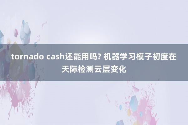 tornado cash还能用吗? 机器学习模子初度在天际检测云层变化