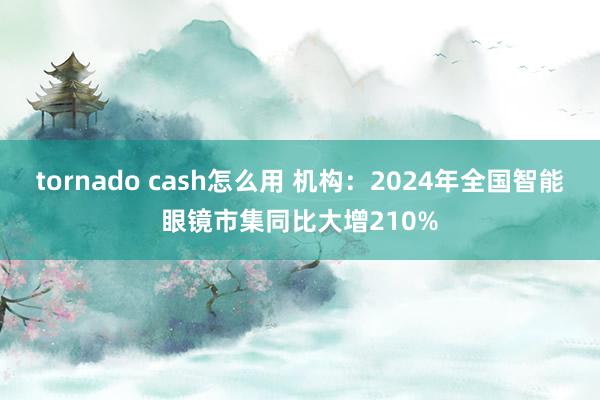 tornado cash怎么用 机构：2024年全国智能眼镜市集同比大增210%