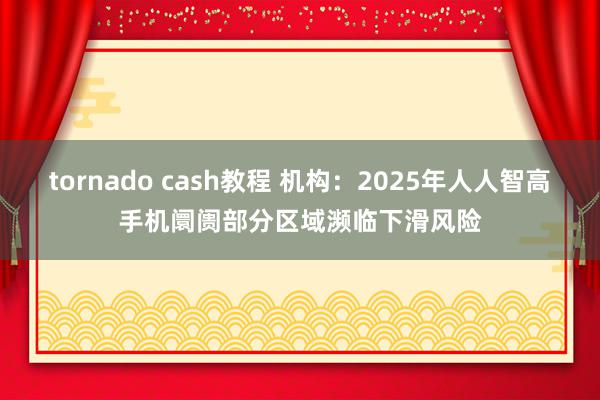 tornado cash教程 机构：2025年人人智高手机阛阓部分区域濒临下滑风险